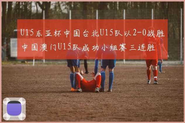 U15东亚杯中国台北U15队以2-0战胜中国澳门U15队成功小组赛三连胜