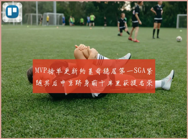 MVP榜单更新约基奇稳居第一SGA紧随其后申京跻身前十库里获提名荣耀