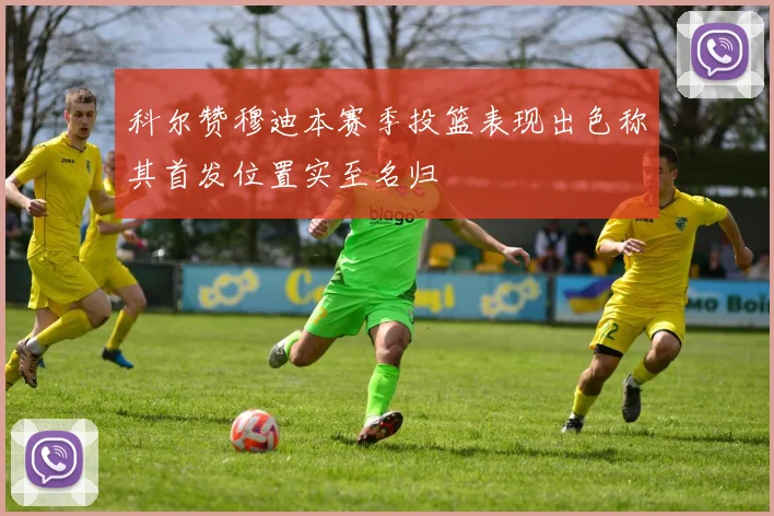 科尔赞穆迪本赛季投篮表现出色称其首发位置实至名归