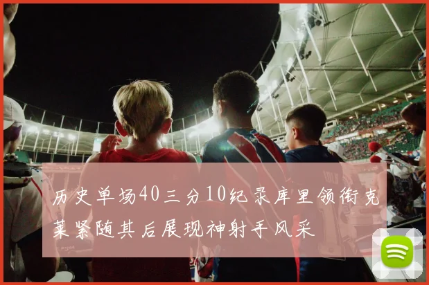 历史单场40三分10纪录库里领衔克莱紧随其后展现神射手风采