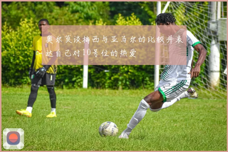 奥尔莫谈梅西与亚马尔的比较并表达自己对10号位的热爱