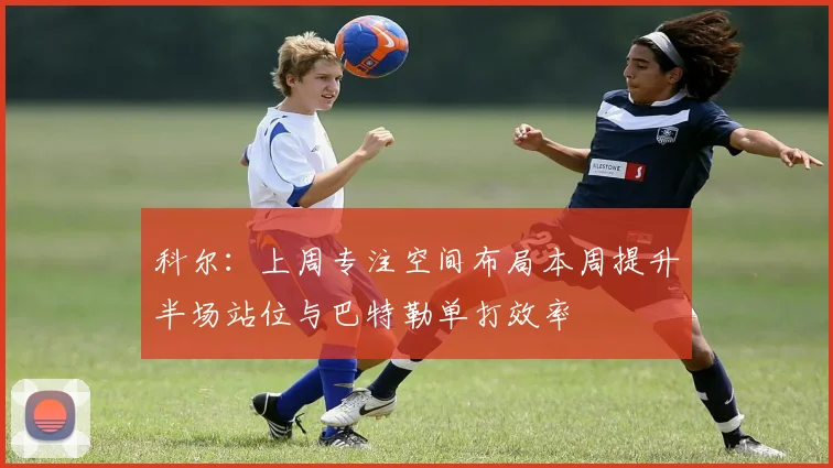 科尔：上周专注空间布局本周提升半场站位与巴特勒单打效率