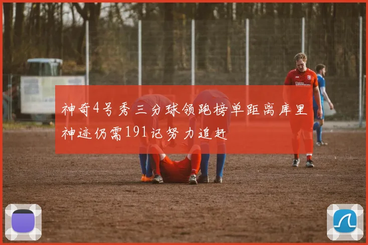 神奇4号秀三分球领跑榜单距离库里神迹仍需191记努力追赶
