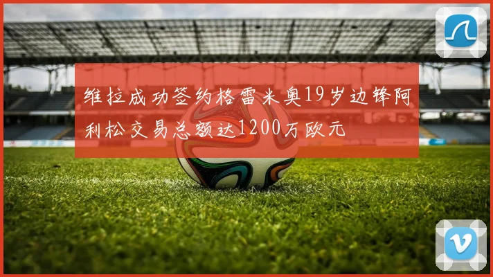 维拉成功签约格雷米奥19岁边锋阿利松交易总额达1200万欧元