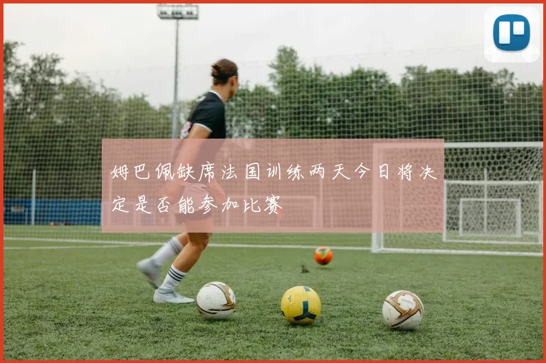 姆巴佩缺席法国训练两天今日将决定是否能参加比赛