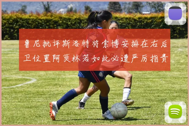 鲁尼批评斯洛特将索博安排在右后卫位置阿莫林若如此必遭严厉指责