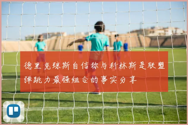 德里克琼斯自信称与科林斯是联盟弹跳力最强组合的事实分享