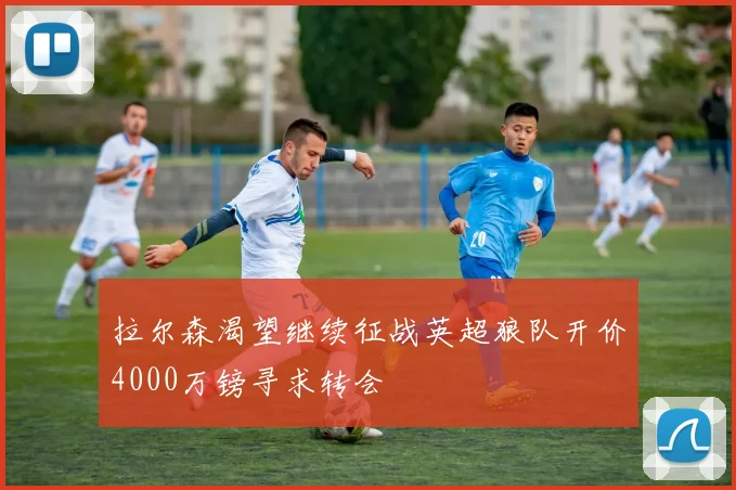 拉尔森渴望继续征战英超狼队开价4000万镑寻求转会