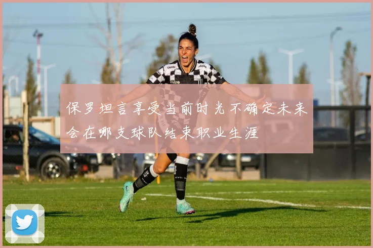 保罗坦言享受当前时光不确定未来会在哪支球队结束职业生涯